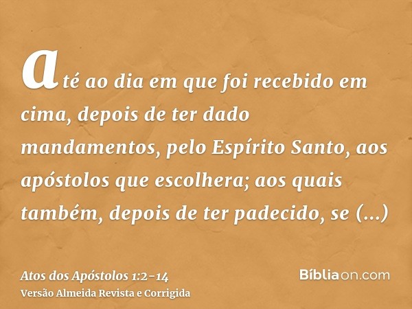 até ao dia em que foi recebido em cima, depois de ter dado mandamentos, pelo Espírito Santo, aos apóstolos que escolhera;aos quais também, depois de ter padecid