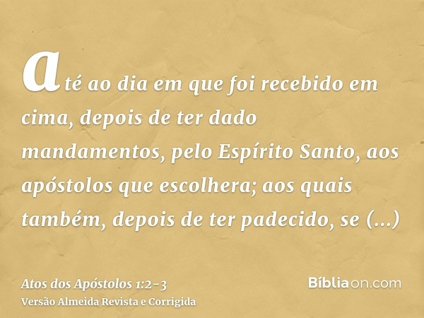 até ao dia em que foi recebido em cima, depois de ter dado mandamentos, pelo Espírito Santo, aos apóstolos que escolhera;aos quais também, depois de ter padecid