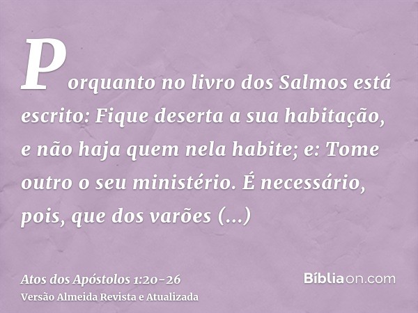 Porquanto no livro dos Salmos está escrito: Fique deserta a sua habitação, e não haja quem nela habite; e: Tome outro o seu ministério.É necessário, pois, que d