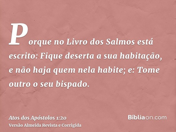 Porque no Livro dos Salmos está escrito: Fique deserta a sua habitação, e não haja quem nela habite; e: Tome outro o seu bispado.