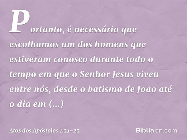 Portanto, é necessário que escolhamos um dos homens que estiveram conosco durante todo o tempo em que o Senhor Jesus viveu entre nós, desde o batismo de João at