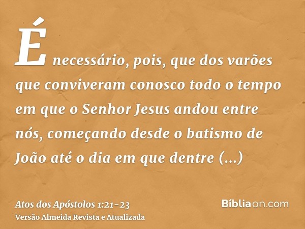 É necessário, pois, que dos varões que conviveram conosco todo o tempo em que o Senhor Jesus andou entre nós,começando desde o batismo de João até o dia em que 