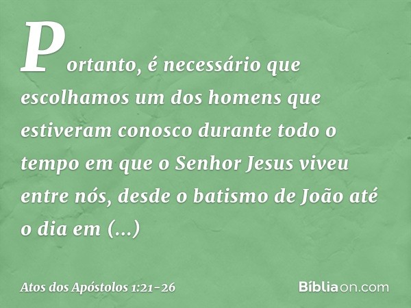 Portanto, é necessário que escolhamos um dos homens que estiveram conosco durante todo o tempo em que o Senhor Jesus viveu entre nós, desde o batismo de João at