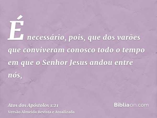 É necessário, pois, que dos varões que conviveram conosco todo o tempo em que o Senhor Jesus andou entre nós,