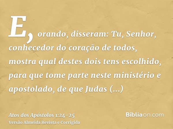 E, orando, disseram: Tu, Senhor, conhecedor do coração de todos, mostra qual destes dois tens escolhido,para que tome parte neste ministério e apostolado, de qu