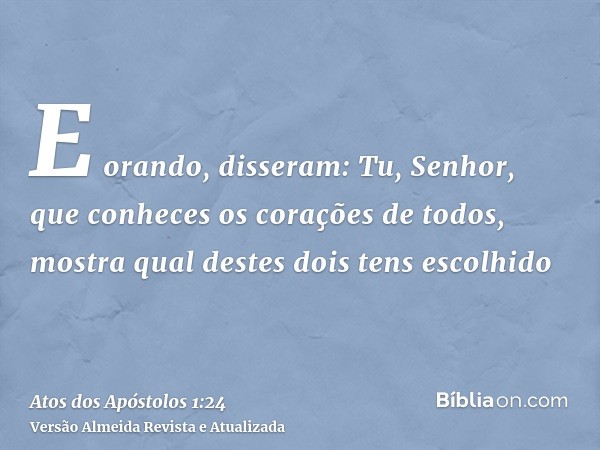 E orando, disseram: Tu, Senhor, que conheces os corações de todos, mostra qual destes dois tens escolhido