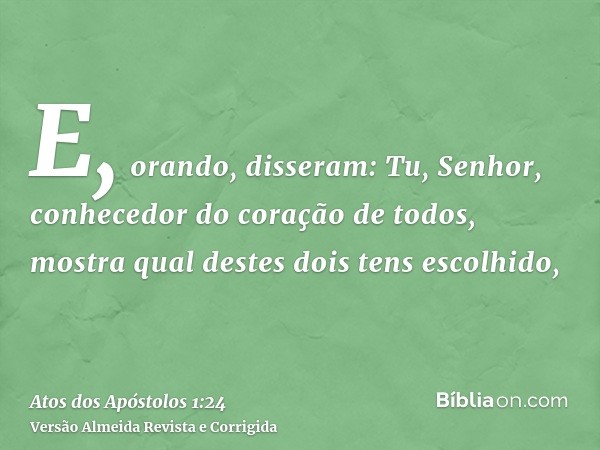 E, orando, disseram: Tu, Senhor, conhecedor do coração de todos, mostra qual destes dois tens escolhido,