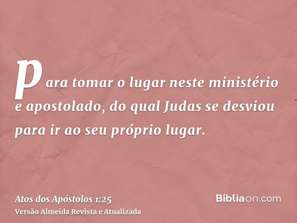 para tomar o lugar neste ministério e apostolado, do qual Judas se desviou para ir ao seu próprio lugar.