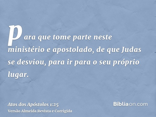 para que tome parte neste ministério e apostolado, de que Judas se desviou, para ir para o seu próprio lugar.