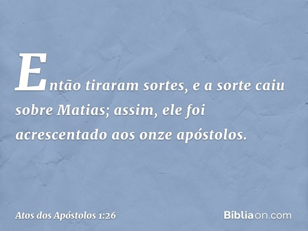 Então tiraram sortes, e a sorte caiu sobre Matias; assim, ele foi acrescentado aos onze apóstolos. -- Atos dos Apóstolos 1:26