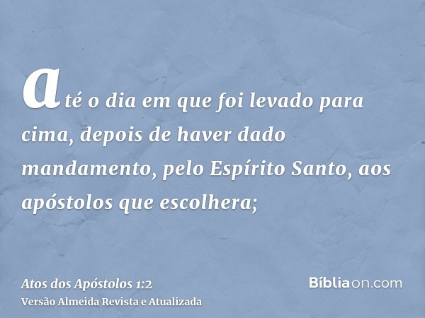 até o dia em que foi levado para cima, depois de haver dado mandamento, pelo Espírito Santo, aos apóstolos que escolhera;