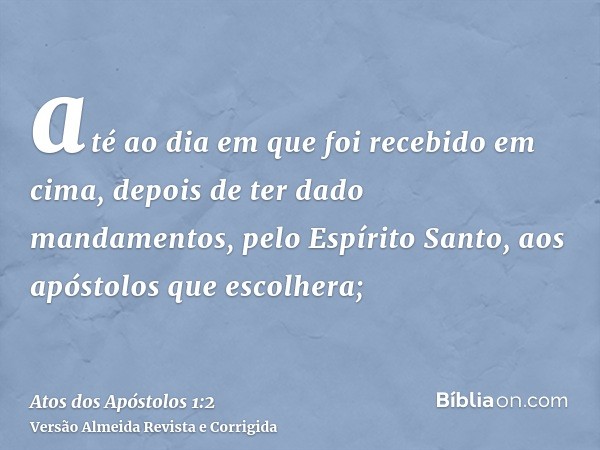 até ao dia em que foi recebido em cima, depois de ter dado mandamentos, pelo Espírito Santo, aos apóstolos que escolhera;