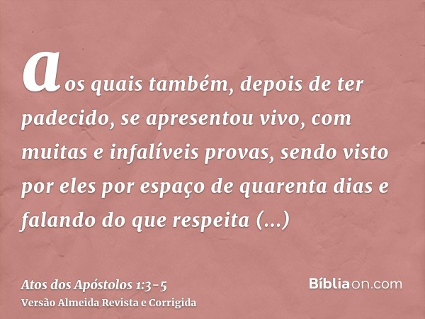 aos quais também, depois de ter padecido, se apresentou vivo, com muitas e infalíveis provas, sendo visto por eles por espaço de quarenta dias e falando do que 