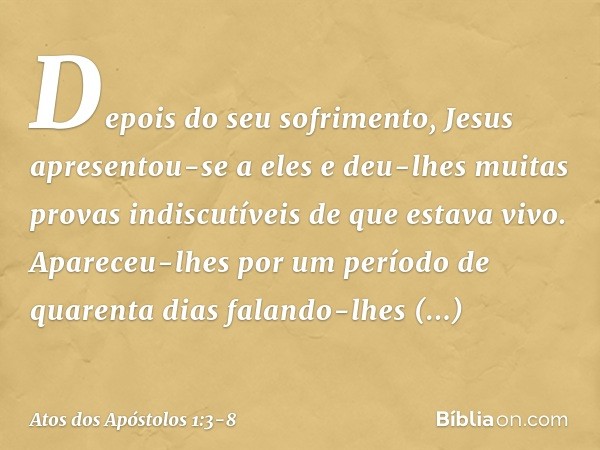 Depois do seu sofrimento, Jesus apresentou-se a eles e deu-lhes muitas provas indiscutíveis de que estava vivo. Apareceu-lhes por um período de quarenta dias fa