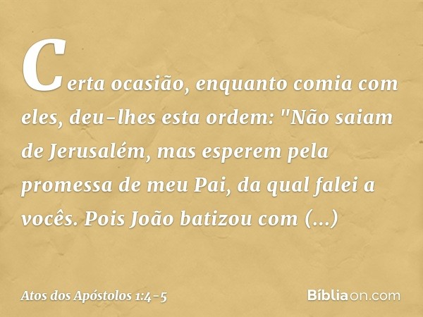 Certa ocasião, enquanto comia com eles, deu-lhes esta ordem: "Não saiam de Jerusalém, mas esperem pela promessa de meu Pai, da qual falei a vocês. Pois João bat