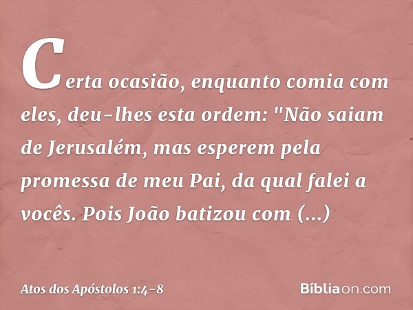 Certa ocasião, enquanto comia com eles, deu-lhes esta ordem: "Não saiam de Jerusalém, mas esperem pela promessa de meu Pai, da qual falei a vocês. Pois João bat