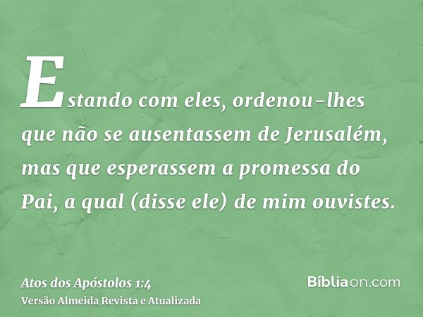 Estando com eles, ordenou-lhes que não se ausentassem de Jerusalém, mas que esperassem a promessa do Pai, a qual (disse ele) de mim ouvistes.