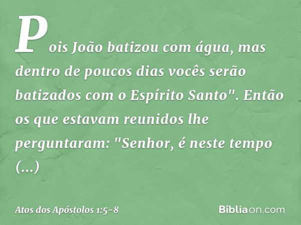 Pois João batizou com água, mas dentro de poucos dias vocês serão batizados com o Espírito Santo". Então os que estavam reunidos lhe perguntaram: "Senhor, é nes