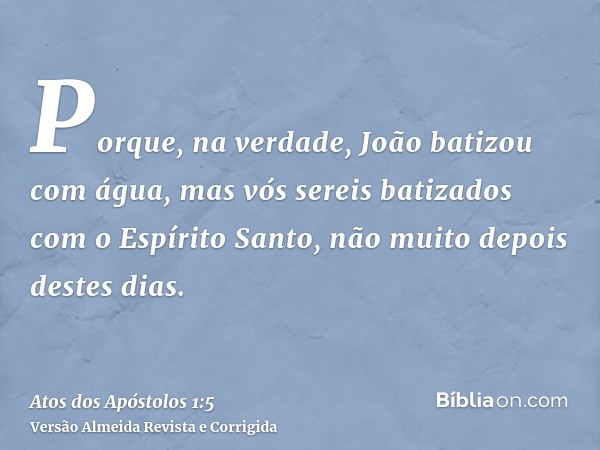 Porque, na verdade, João batizou com água, mas vós sereis batizados com o Espírito Santo, não muito depois destes dias.
