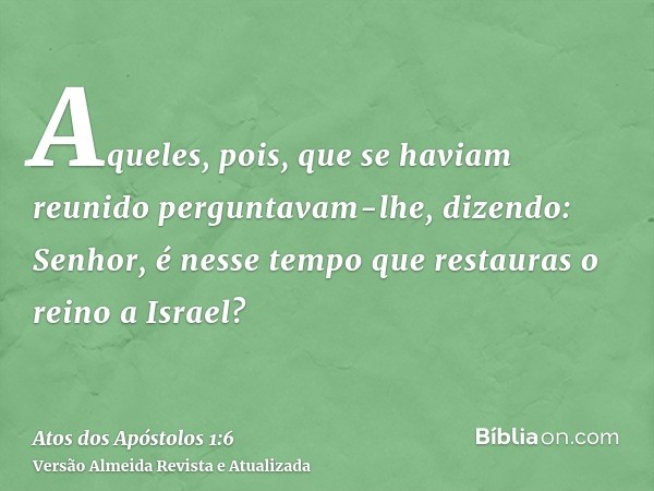 Aqueles, pois, que se haviam reunido perguntavam-lhe, dizendo: Senhor, é nesse tempo que restauras o reino a Israel?