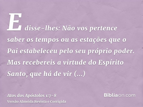 E disse-lhes: Não vos pertence saber os tempos ou as estações que o Pai estabeleceu pelo seu próprio poder.Mas recebereis a virtude do Espírito Santo, que há de