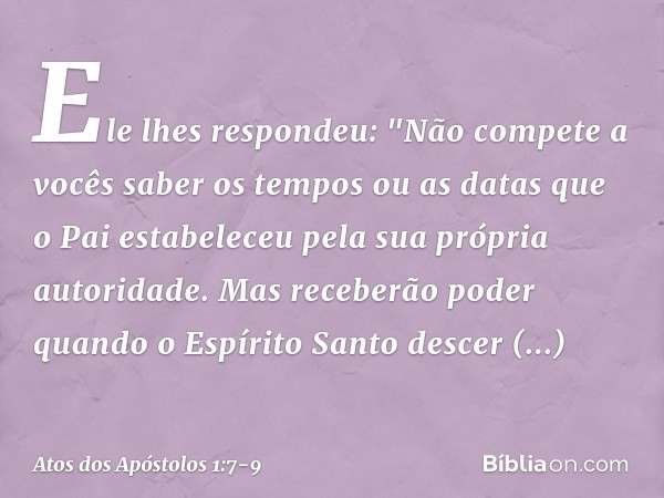 Ele lhes respondeu: "Não compete a vocês saber os tempos ou as datas que o Pai estabeleceu pela sua própria autoridade. Mas receberão poder quando o Espírito Sa