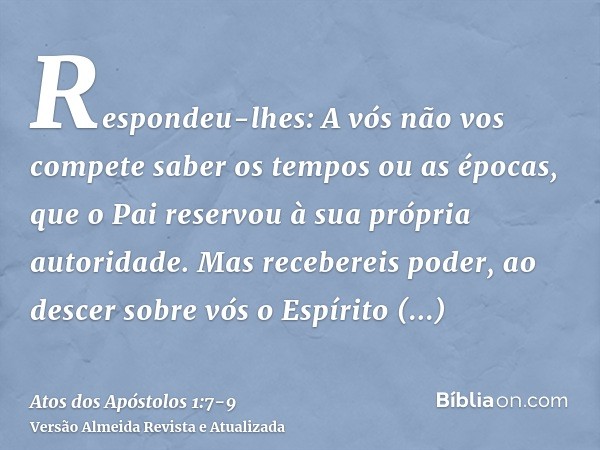 Respondeu-lhes: A vós não vos compete saber os tempos ou as épocas, que o Pai reservou à sua própria autoridade.Mas recebereis poder, ao descer sobre vós o Espí