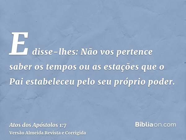 E disse-lhes: Não vos pertence saber os tempos ou as estações que o Pai estabeleceu pelo seu próprio poder.