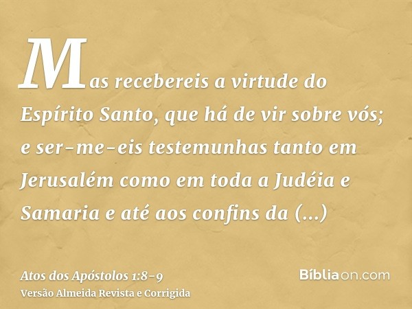Mas recebereis a virtude do Espírito Santo, que há de vir sobre vós; e ser-me-eis testemunhas tanto em Jerusalém como em toda a Judéia e Samaria e até aos confi