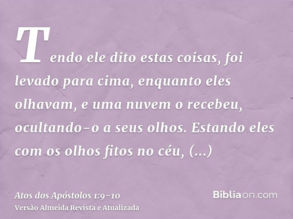Tendo ele dito estas coisas, foi levado para cima, enquanto eles olhavam, e uma nuvem o recebeu, ocultando-o a seus olhos.Estando eles com os olhos fitos no céu