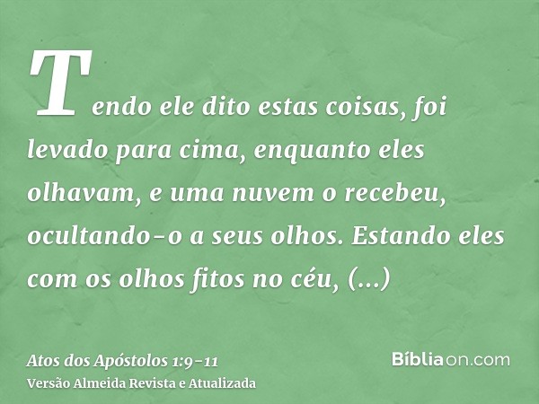 Tendo ele dito estas coisas, foi levado para cima, enquanto eles olhavam, e uma nuvem o recebeu, ocultando-o a seus olhos.Estando eles com os olhos fitos no céu