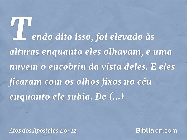 Tendo dito isso, foi elevado às alturas enquanto eles olhavam, e uma nuvem o encobriu da vista deles. E eles ficaram com os olhos fixos no céu enquanto ele subi
