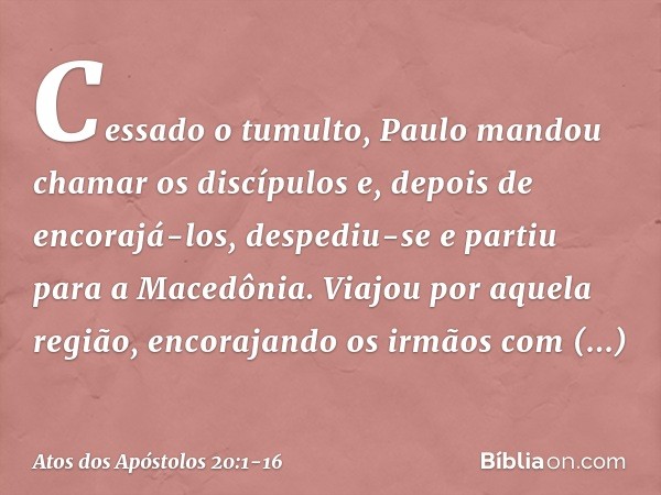 Cessado o tumulto, Paulo mandou chamar os discípulos e, depois de encorajá-los, despediu-se e partiu para a Macedônia. Viajou por aquela região, encorajando os 