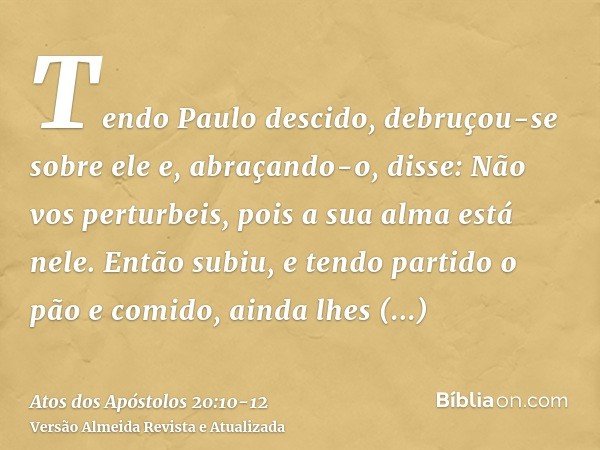 Tendo Paulo descido, debruçou-se sobre ele e, abraçando-o, disse: Não vos perturbeis, pois a sua alma está nele.Então subiu, e tendo partido o pão e comido, ain