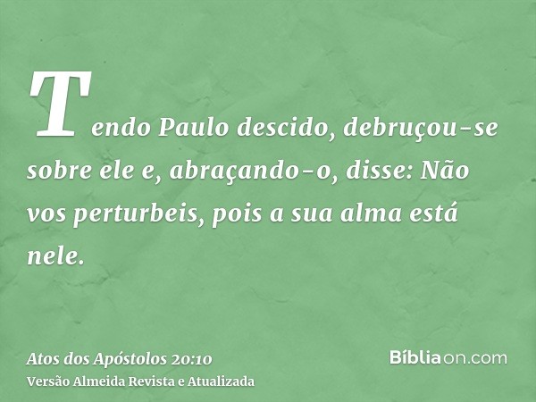 Tendo Paulo descido, debruçou-se sobre ele e, abraçando-o, disse: Não vos perturbeis, pois a sua alma está nele.