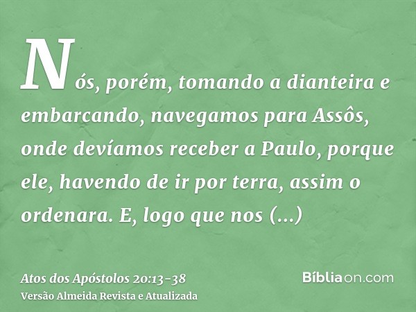 Nós, porém, tomando a dianteira e embarcando, navegamos para Assôs, onde devíamos receber a Paulo, porque ele, havendo de ir por terra, assim o ordenara.E, logo