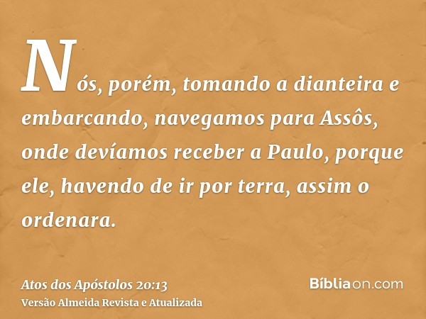 Nós, porém, tomando a dianteira e embarcando, navegamos para Assôs, onde devíamos receber a Paulo, porque ele, havendo de ir por terra, assim o ordenara.