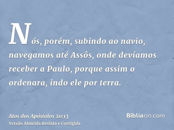 Nós, porém, subindo ao navio, navegamos até Assôs, onde devíamos receber a Paulo, porque assim o ordenara, indo ele por terra.