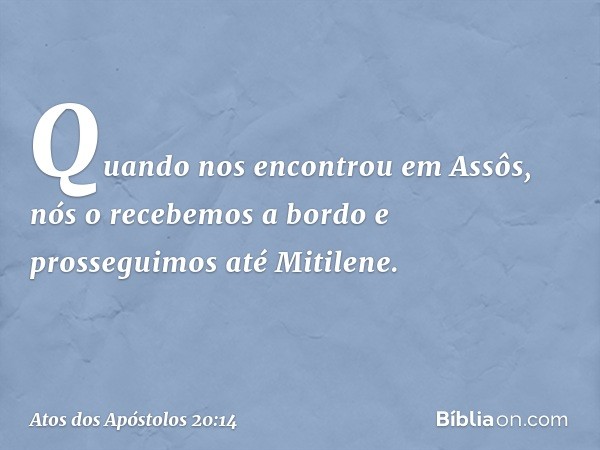 Quando nos encontrou em Assôs, nós o recebemos a bordo e prosseguimos até Mitilene. -- Atos dos Apóstolos 20:14