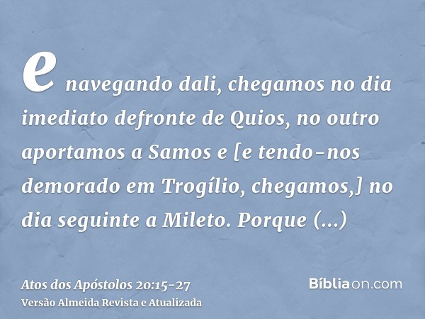 e navegando dali, chegamos no dia imediato defronte de Quios, no outro aportamos a Samos e [e tendo-nos demorado em Trogílio, chegamos,] no dia seguinte a Milet