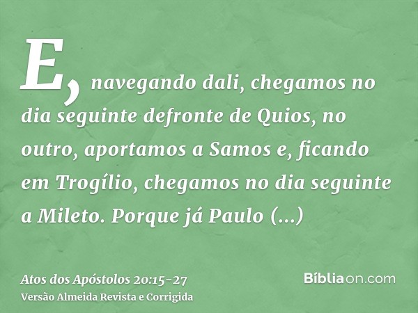 E, navegando dali, chegamos no dia seguinte defronte de Quios, no outro, aportamos a Samos e, ficando em Trogílio, chegamos no dia seguinte a Mileto.Porque já P