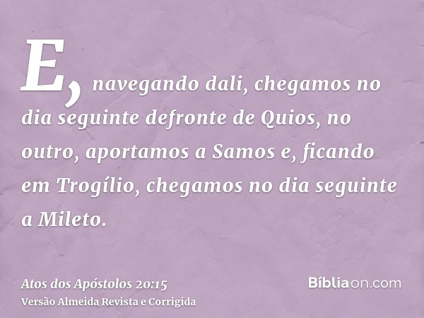 E, navegando dali, chegamos no dia seguinte defronte de Quios, no outro, aportamos a Samos e, ficando em Trogílio, chegamos no dia seguinte a Mileto.
