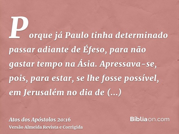 Porque já Paulo tinha determinado passar adiante de Éfeso, para não gastar tempo na Ásia. Apressava-se, pois, para estar, se lhe fosse possível, em Jerusalém no