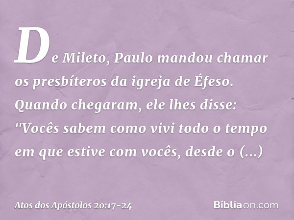 De Mileto, Paulo mandou chamar os presbíteros da igreja de Éfeso. Quando chegaram, ele lhes disse: "Vocês sabem como vivi todo o tempo em que estive com vocês,