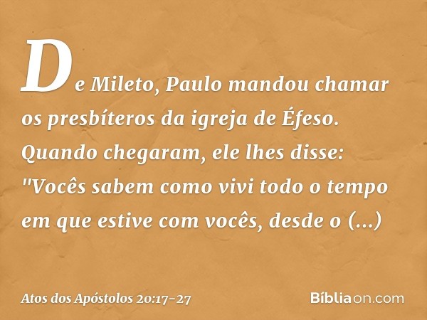 De Mileto, Paulo mandou chamar os presbíteros da igreja de Éfeso. Quando chegaram, ele lhes disse: "Vocês sabem como vivi todo o tempo em que estive com vocês, 