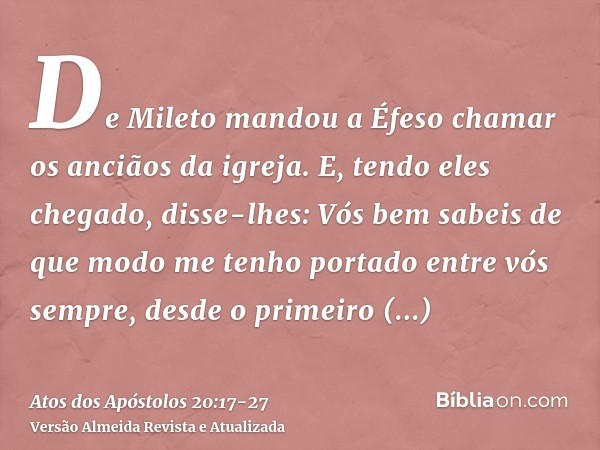 De Mileto mandou a Éfeso chamar os anciãos da igreja.E, tendo eles chegado, disse-lhes: Vós bem sabeis de que modo me tenho portado entre vós sempre, desde o pr