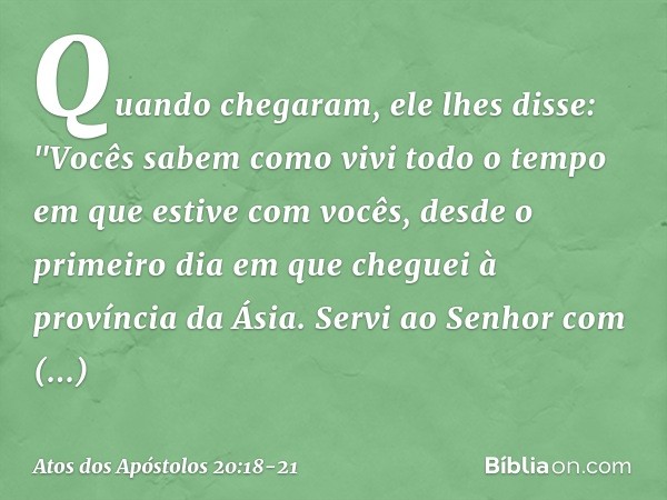 Quando chegaram, ele lhes disse: "Vocês sabem como vivi todo o tempo em que estive com vocês, desde o primeiro dia em que cheguei à província da Ásia. Servi ao 
