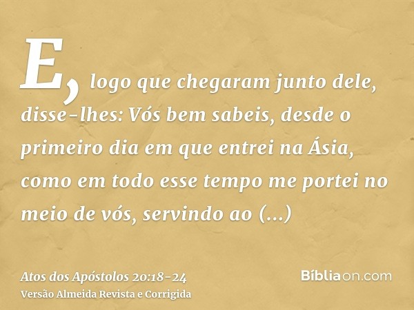 E, logo que chegaram junto dele, disse-lhes: Vós bem sabeis, desde o primeiro dia em que entrei na Ásia, como em todo esse tempo me portei no meio de vós,servin