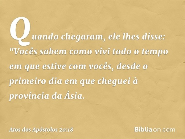 Quando chegaram, ele lhes disse: "Vocês sabem como vivi todo o tempo em que estive com vocês, desde o primeiro dia em que cheguei à província da Ásia. -- Atos d