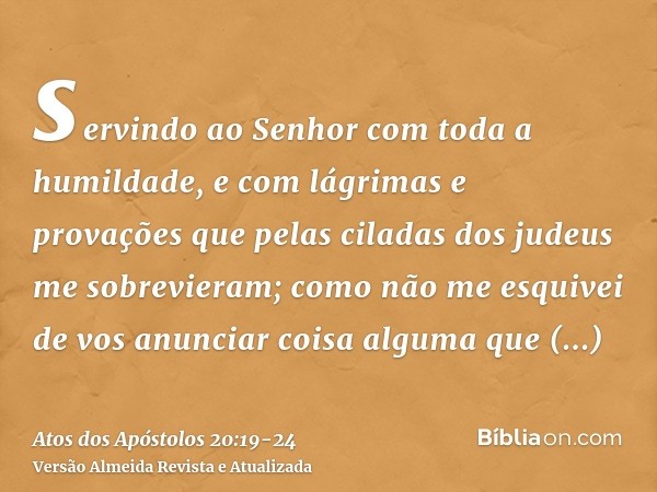 servindo ao Senhor com toda a humildade, e com lágrimas e provações que pelas ciladas dos judeus me sobrevieram;como não me esquivei de vos anunciar coisa algum